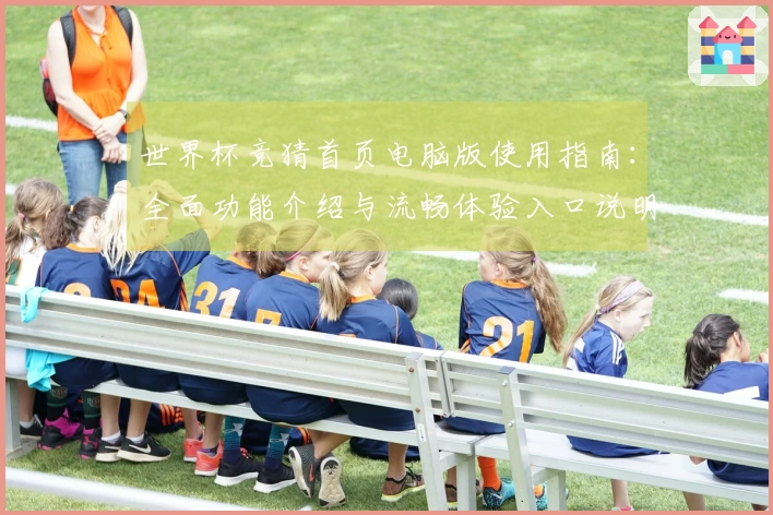 世界杯竞猜首页电脑版使用指南：全面功能介绍与流畅体验入口说明