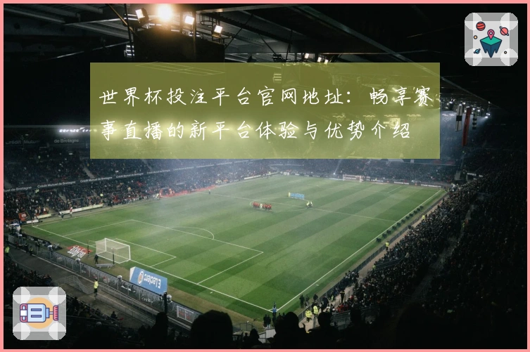 世界杯投注平台官网地址：畅享赛事直播的新平台体验与优势介绍