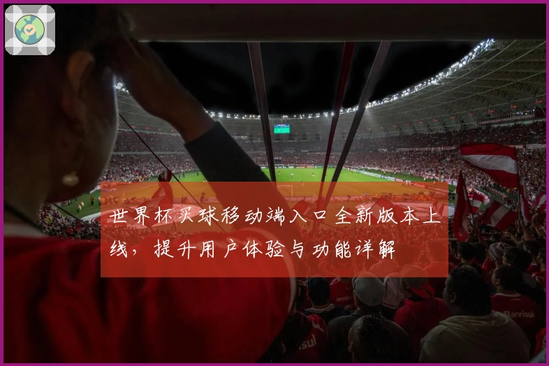 世界杯买球移动端入口全新版本上线，提升用户体验与功能详解