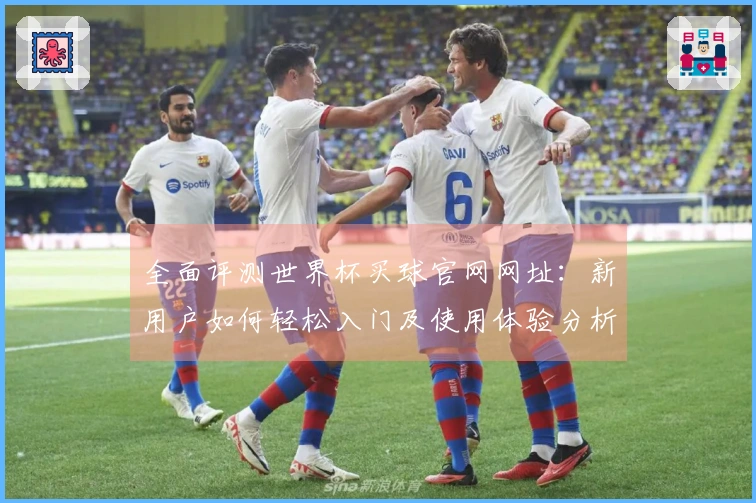 全面评测世界杯买球官网网址：新用户如何轻松入门及使用体验分析