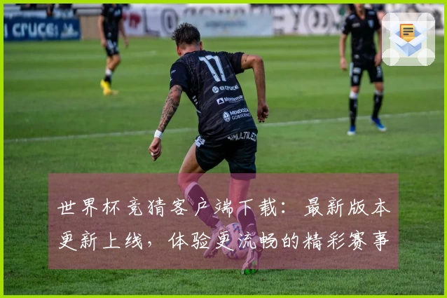 世界杯竞猜客户端下载：最新版本更新上线，体验更流畅的精彩赛事直播和便捷功能