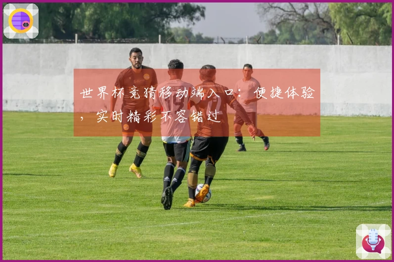 世界杯竞猜移动端入口：便捷体验，实时精彩不容错过