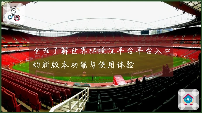 全面了解世界杯投注平台平台入口的新版本功能与使用体验