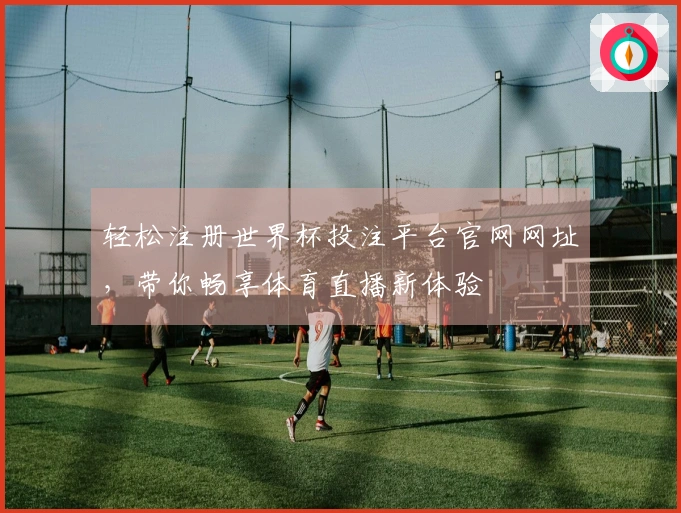 轻松注册世界杯投注平台官网网址，带你畅享体育直播新体验