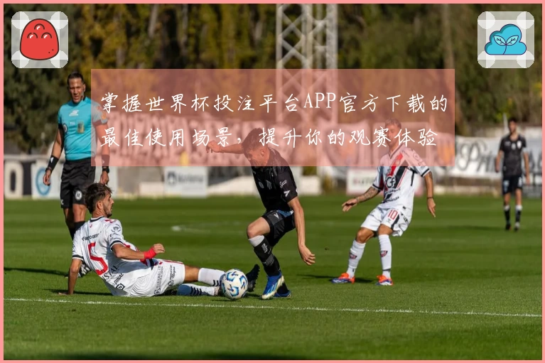 掌握世界杯投注平台APP官方下载的最佳使用场景，提升你的观赛体验