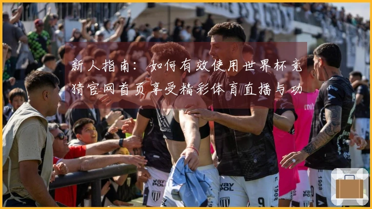 新人指南：如何有效使用世界杯竞猜官网首页享受精彩体育直播与功能体验