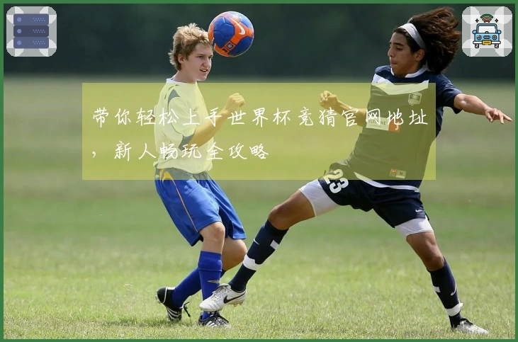 带你轻松上手世界杯竞猜官网地址，新人畅玩全攻略