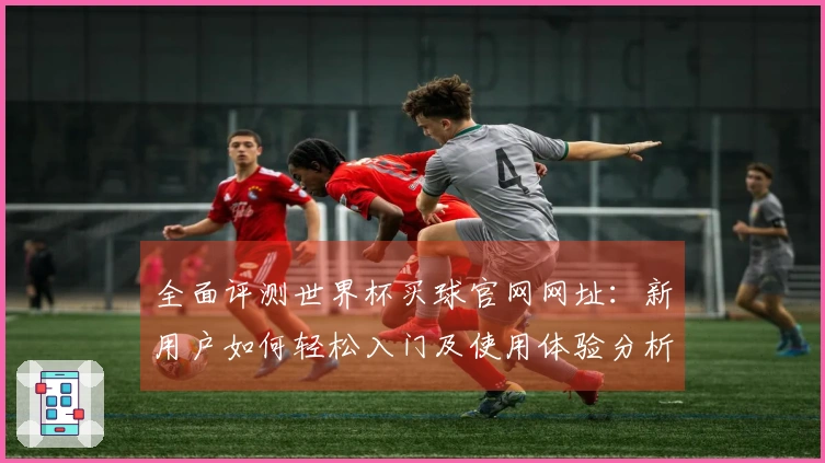 全面评测世界杯买球官网网址:新用户如何轻松入门及使用体验分析
