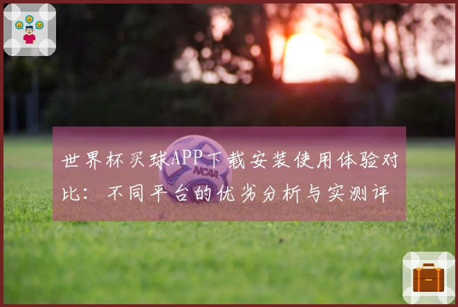 世界杯买球APP下载安装使用体验对比：不同平台的优劣分析与实测评测