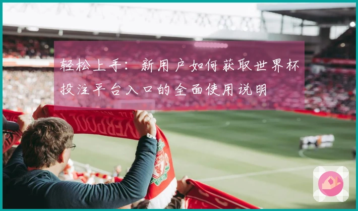 轻松上手：新用户如何获取世界杯投注平台入口的全面使用说明