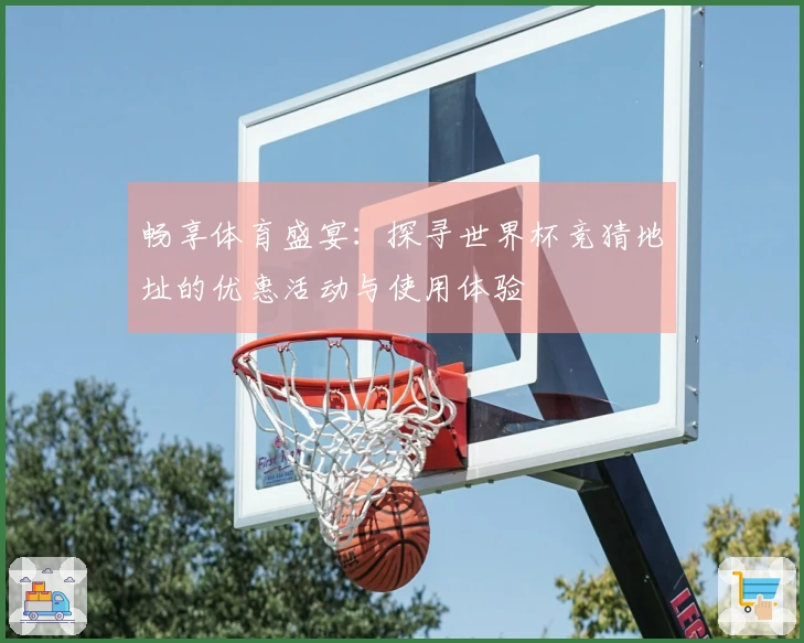 畅享体育盛宴：探寻世界杯竞猜地址的优惠活动与使用体验