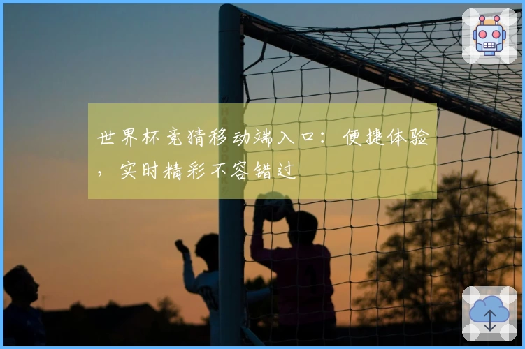 世界杯竞猜移动端入口：便捷体验，实时精彩不容错过