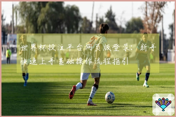 世界杯投注平台网页版登录：新手快速上手基础操作流程指引