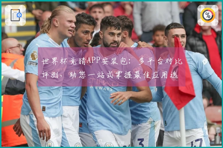 世界杯竞猜APP安装包：多平台对比评测，助您一站式掌握最佳应用选择