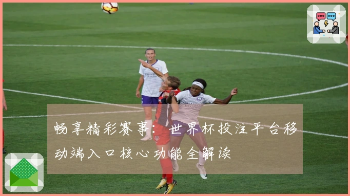 畅享精彩赛事：世界杯投注平台移动端入口核心功能全解读