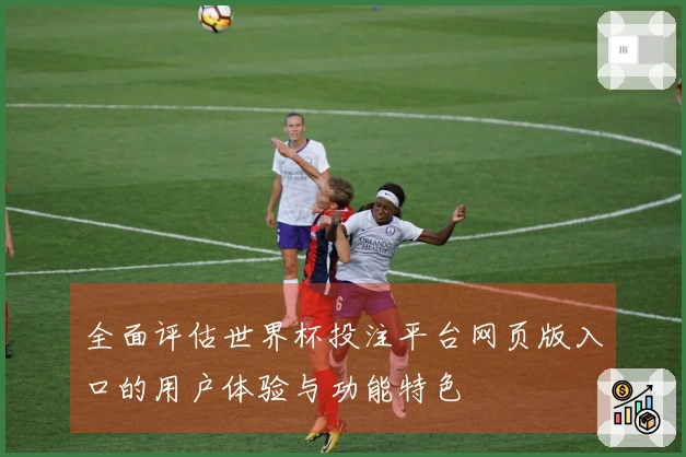 全面评估世界杯投注平台网页版入口的用户体验与功能特色