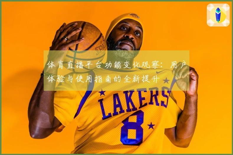 体育直播平台功能变化观察：用户体验与使用指南的全新提升