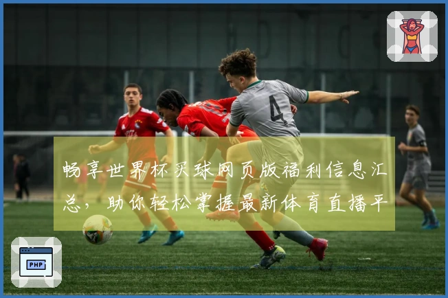畅享世界杯买球网页版福利信息汇总，助你轻松掌握最新体育直播平台功能与体验