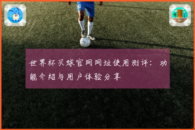 世界杯买球官网网址使用测评：功能介绍与用户体验分享