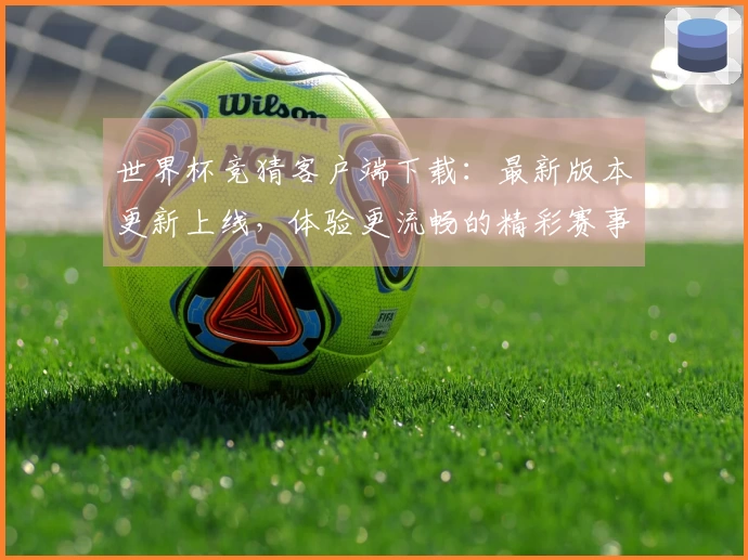 世界杯竞猜客户端下载：最新版本更新上线，体验更流畅的精彩赛事直播和便捷功能