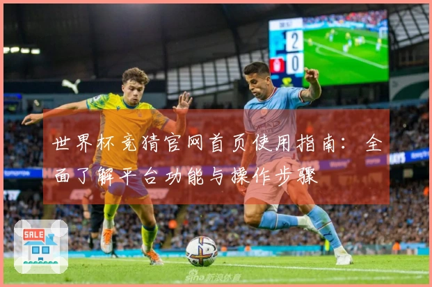 世界杯竞猜官网首页使用指南：全面了解平台功能与操作步骤