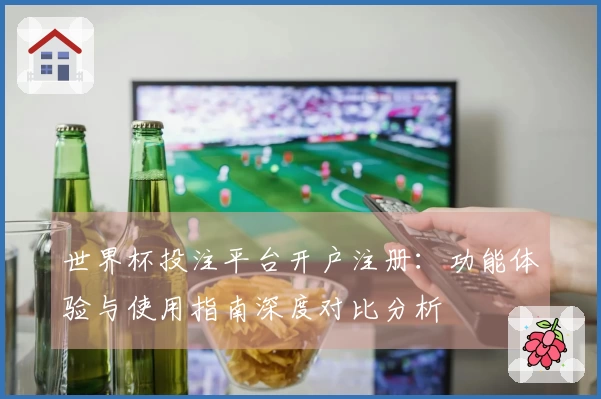 世界杯投注平台开户注册：功能体验与使用指南深度对比分析