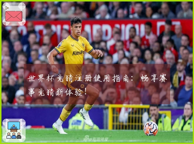 世界杯竞猜注册使用指南：畅享赛事竞猜新体验！