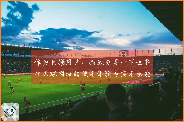 作为长期用户，我来分享一下世界杯买球网址的使用体验与实用功能分析