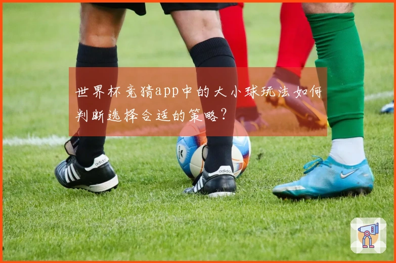 世界杯竞猜app中的大小球玩法如何判断选择合适的策略?