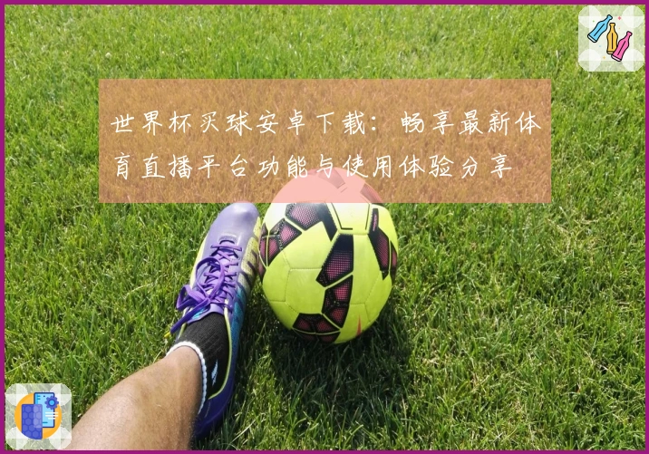 世界杯买球安卓下载：畅享最新体育直播平台功能与使用体验分享