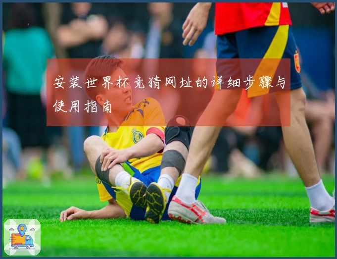 安装世界杯竞猜网址的详细步骤与使用指南